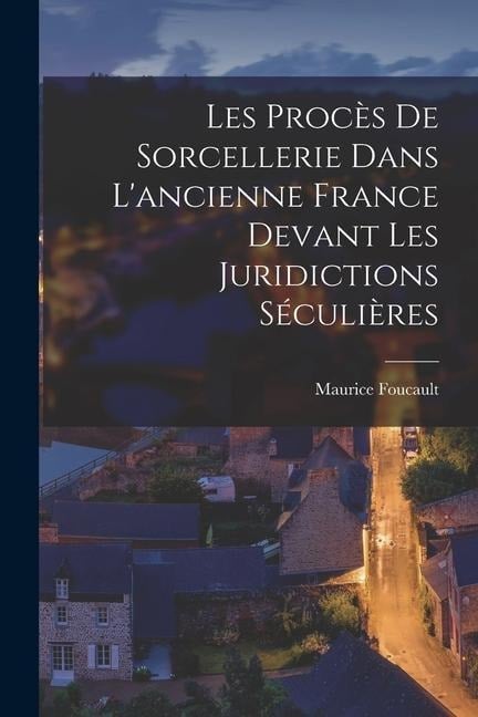 Les Procès de sorcellerie dans l'ancienne France devant les juridictions séculières - Foucault Maurice