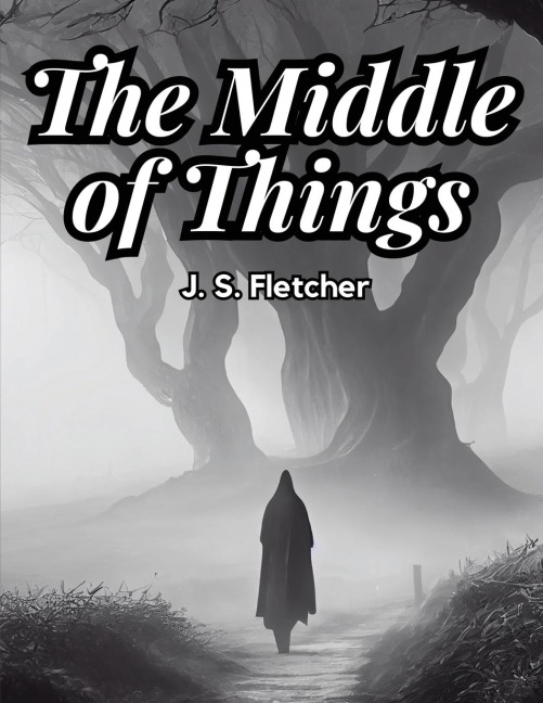 The Middle of Things - J. S. Fletcher
