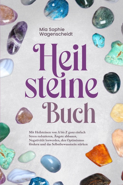 Heilsteine Buch: Mit Heilsteinen von A bis Z ganz einfach Stress reduzieren, Ängste abbauen, Negativität loswerden, den Optimismus fördern und das Selbstbewusstsein stärken - Mia Sophie Wagenscheidt