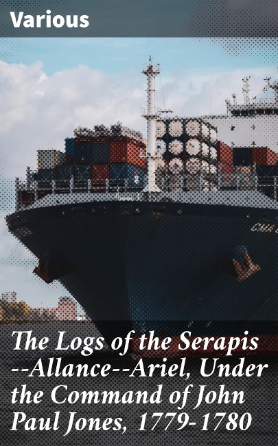 The Logs of the Serapis--Allance--Ariel, Under the Command of John Paul Jones, 1779-1780 - Various