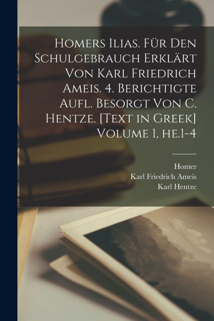 Homers Ilias. Für den Schulgebrauch erklärt von Karl Friedrich Ameis. 4. berichtigte Aufl. besorgt von C. Hentze. [Text in Greek] Volume 1, he.1-4 - Homer