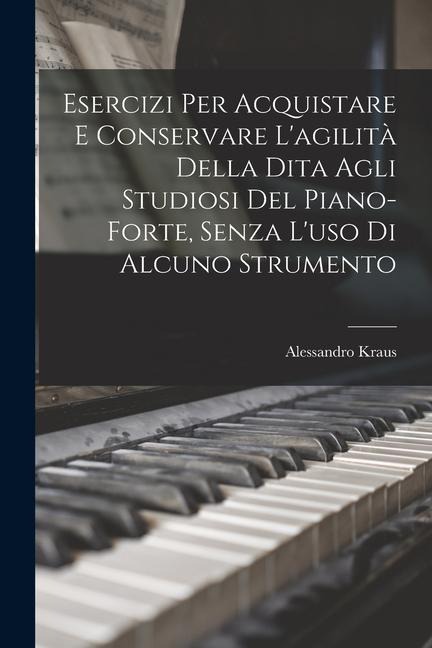 Esercizi Per Acquistare E Conservare L'agilità Della Dita Agli Studiosi Del Piano-Forte, Senza L'uso Di Alcuno Strumento - Alessandro Kraus
