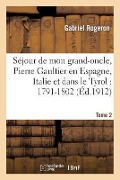 Séjour de Mon Grand-Oncle, Pierre Gaultier En Espagne, Italie Et Dans Le Tyrol: 1791-1802 T. 2 - Gabriel Rogeron