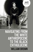 Cover-Bild zum Titel 'Navigating from the White Anthropocene to the Black Chthulucene' von 'William Brown'