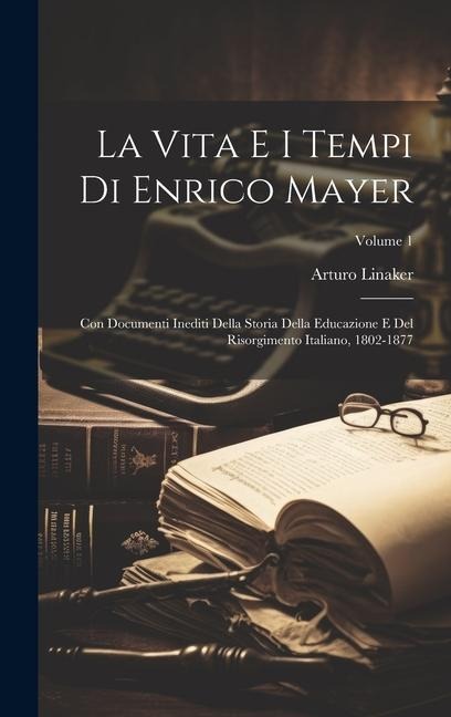 La Vita E I Tempi Di Enrico Mayer: Con Documenti Inediti Della Storia Della Educazione E Del Risorgimento Italiano, 1802-1877; Volume 1 - Arturo Linaker