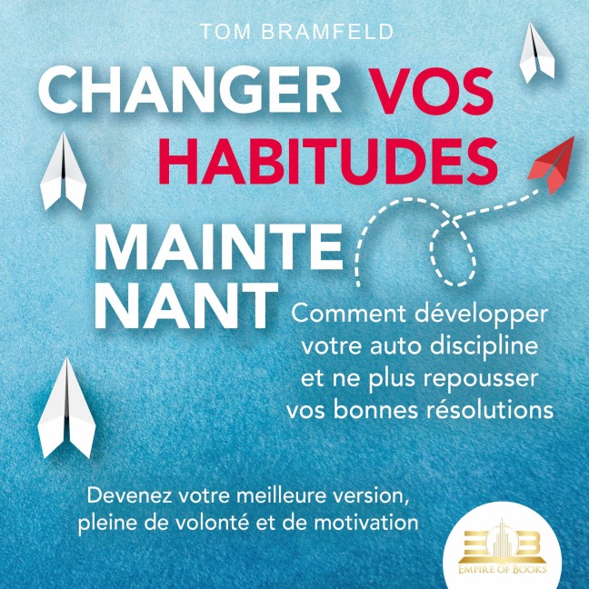 CHANGER VOS HABITUDES MAINTENANT: Comment développer votre auto discipline et ne plus repousser vos bonnes résolutions ¿ Devenez votre meilleure version, pleine de volonté et de motivation - Tom Bramfeld