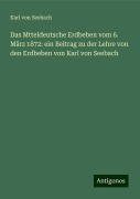 Das Mtteldeutsche Erdbeben vom 6. März 1872: ein Beitrag zu der Lehre von den Erdbeben von Karl von Seebach - Karl Von Seebach