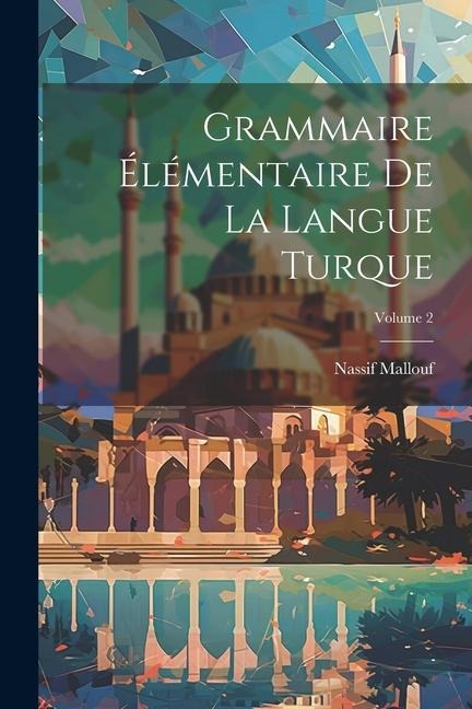 Grammaire élémentaire de la langue turque; Volume 2 - Nassif Mallouf