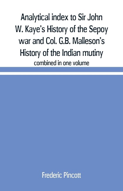 Analytical index to Sir John W. Kaye's History of the Sepoy war and Col. G.B. Malleson's History of the Indian mutiny - Frederic Pincott