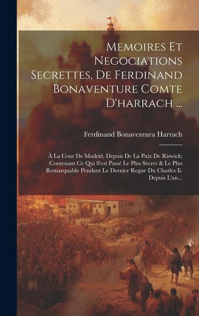 Memoires Et Negociations Secrettes, De Ferdinand Bonaventure Comte D'harrach ...: À La Cour De Madrid, Depuis De La Paix De Riswick; Contenant Ce Qui - Ferdinand Bonaventura Harrach