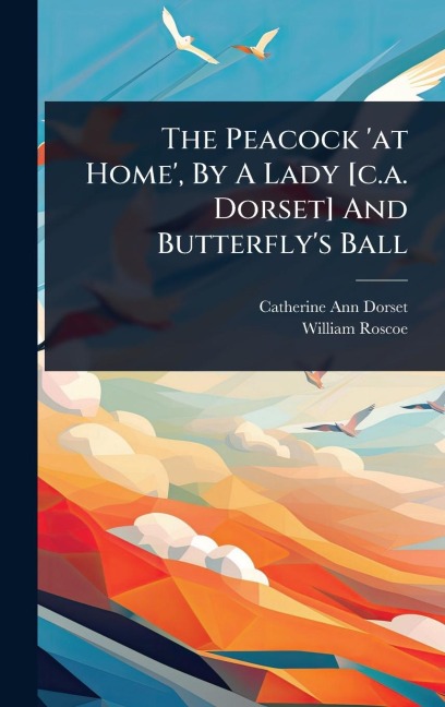 The Peacock 'at Home', By A Lady [c.a. Dorset] And Butterfly's Ball - Catherine Ann Dorset, William Roscoe