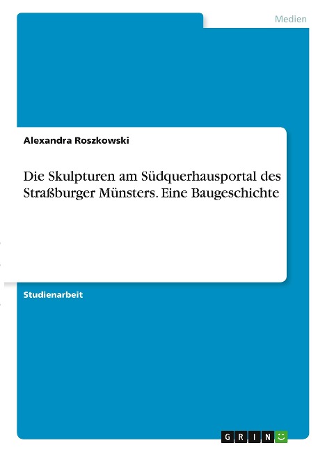 Die Skulpturen am Südquerhausportal des Straßburger Münsters. Eine Baugeschichte - Alexandra Roszkowski