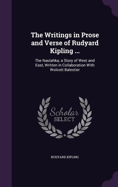 The Writings in Prose and Verse of Rudyard Kipling ...: The Naulahka; a Story of West and East, Written in Collaboration With Wolcott Balestier - Rudyard Kipling