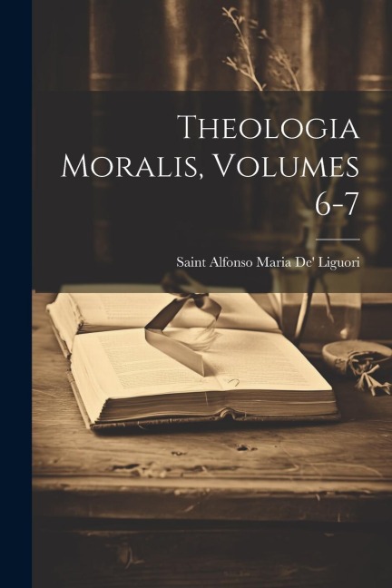 Theologia Moralis, Volumes 6-7 - Saint Alfonso Maria De' Liguori