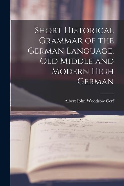 Short Historical Grammar of the German Language, Old Middle and Modern High German - Albert John Woodrow Cerf