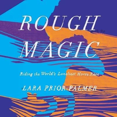 Rough Magic: Riding the World's Loneliest Horse Race - Lara Prior-Palmer