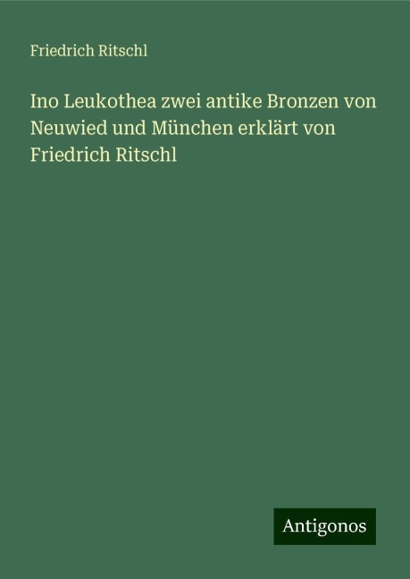 Ino Leukothea zwei antike Bronzen von Neuwied und München erklärt von Friedrich Ritschl - Friedrich Ritschl