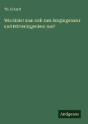 Cover-Bild zum Titel 'Wie bildet man sich zum Bergingenieur und Hütteningenieur aus?' von 'Th. Erhard'