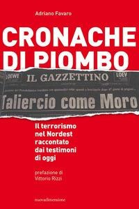 Cronache di piombo. Il terrorismo nel Nordest raccontato dai testimoni di oggi - Adriano Favaro