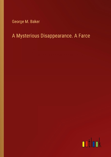 A Mysterious Disappearance. A Farce - George M. Baker