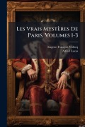 Cover-Bild zum Titel 'Les Vrais Mystères De Paris, Volumes 1-3' von 'Eugene François Vidocq, Alfred Lucas'