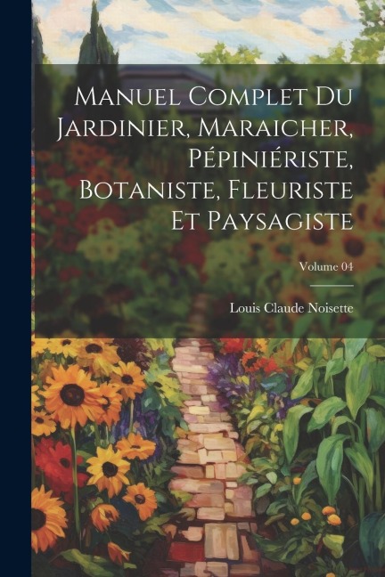 Manuel complet du jardinier, maraicher, pépiniériste, botaniste, fleuriste et paysagiste; Volume 04 - Louis Claude Noisette