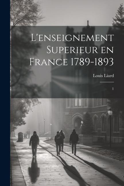 L'enseignement superieur en France 1789-1893: 1 - Louis Liard