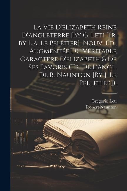La Vie D'elizabeth Reine D'angleterre [By G. Leti. Tr. by L.a. Le Peletier]. Nouv. Éd., Augmentée Du Véritable Caractere D'elizabeth & De Ses Favoris (Tr. De L'angl. De R. Naunton [By J. Le Pelletier]). - Robert Naunton, Gregorio Leti