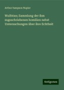 Wulfstan; Sammlung der ihm zugeschriebenen homilien nebst Untersuchungen über ihre Echtheit - Arthur Sampson Napier