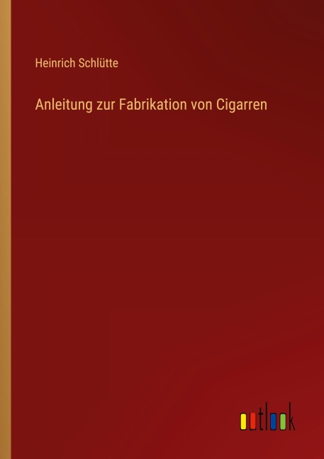 Anleitung zur Fabrikation von Cigarren - Heinrich Schlütte