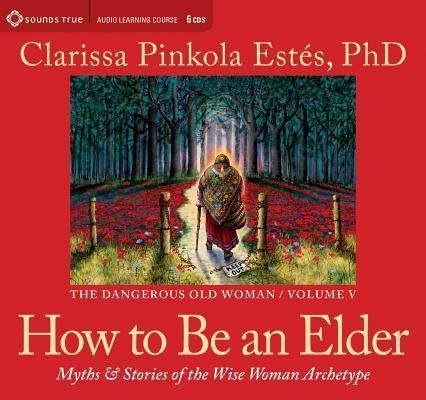 How to Be an Elder: Myths and Stories of the Wise Woman Archetype - Clarissa Pinkola Estes Phd, Clarissa Pinkola Estes