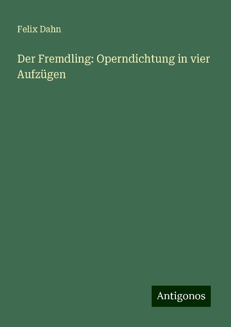 Der Fremdling: Operndichtung in vier Aufzügen - Felix Dahn