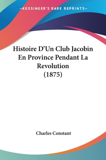 Histoire D'Un Club Jacobin En Province Pendant La Revolution (1875) - Charles Constant