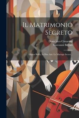 Il Matrimonio Secreto: Opera Buffa, In Due Atti. Le Mariage Secret... - Giovanni Bertati, Domenico Cimarosa