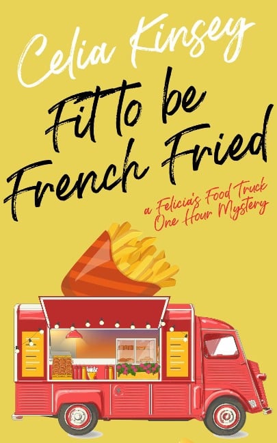 Fit to Be French Fried (Felicia's Food Truck One Hour Cozies, #1) - Celia Kinsey