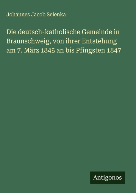 Die deutsch-katholische Gemeinde in Braunschweig, von ihrer Entstehung am 7. März 1845 an bis Pfingsten 1847 - Johannes Jacob Selenka