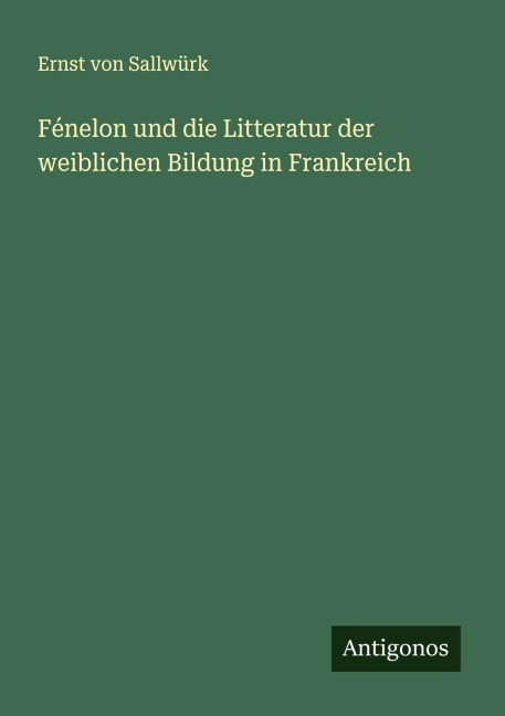 Fénelon und die Litteratur der weiblichen Bildung in Frankreich - Ernst von Sallwürk