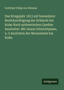 Das Kriegsjahr 1813 mit besonderer Berücksichtigung der Schlacht bei Kulm Nach authentischen Quellen bearbeitet. Mit einem Schlachtplane, u. 3 Ansichten der Monumente bei Kulm - Gottfried Uhlig von Uhlenau