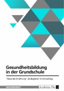Gesundheitsbildung in der Grundschule. "Gesunde Ernährung" als Begleiter im Schulalltag - 