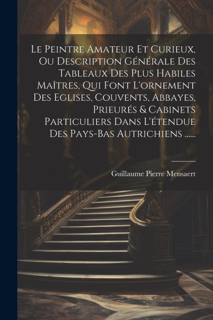 Le Peintre Amateur Et Curieux, Ou Description Générale Des Tableaux Des Plus Habiles Maîtres, Qui Font L'ornement Des Eglises, Couvents, Abbayes, Prie - Guillaume Pierre Mensaert