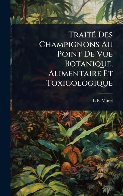 TraitÃ(c) Des Champignons Au Point De Vue Botanique, Alimentaire Et Toxicologique - L F Morel
