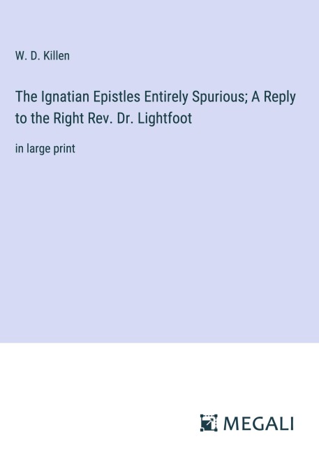 The Ignatian Epistles Entirely Spurious; A Reply to the Right Rev. Dr. Lightfoot - W. D. Killen