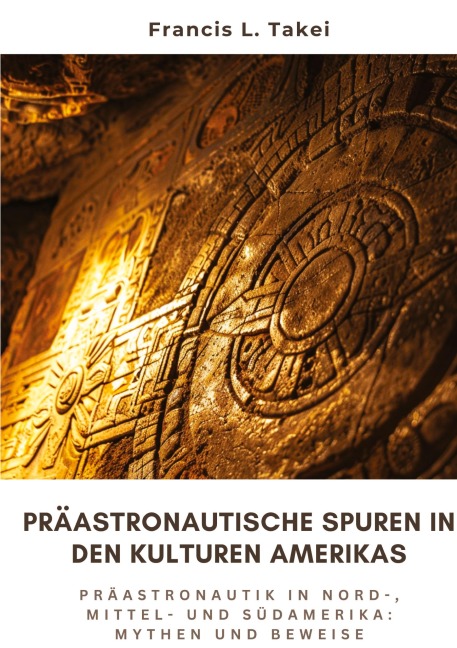Präastronautische Spuren in den Kulturen Amerikas - Francis L. Takei