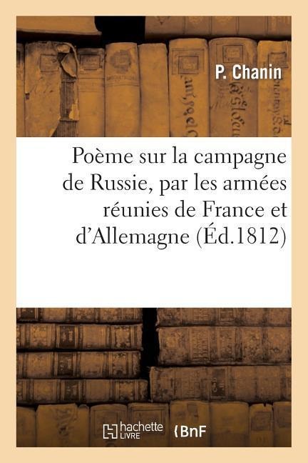 Poëme Sur La Campagne de Russie, Par Les Armées Réunies de France Et d'Allemagne: ; Sur La Prise de Smolensk, La Bataille de la Moskwa, Et l'Entrée À - P. Chanin