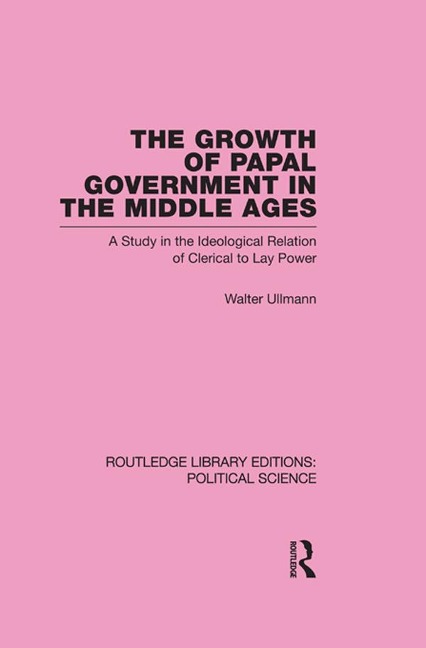 The Growth of Papal Government in the Middle Ages (Routledge Library Editions: Political Science Volume 35) - Walter Ullmann