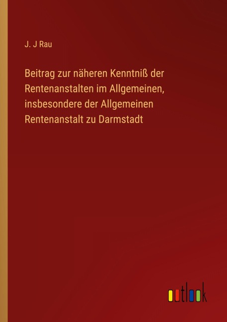Beitrag zur näheren Kenntniß der Rentenanstalten im Allgemeinen, insbesondere der Allgemeinen Rentenanstalt zu Darmstadt - J. J Rau