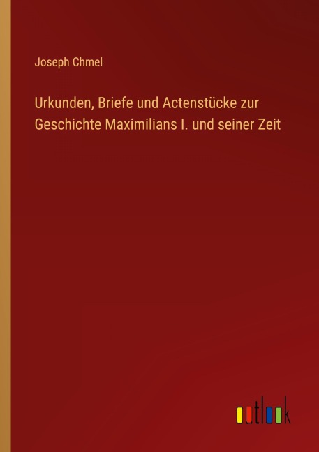 Urkunden, Briefe und Actenstücke zur Geschichte Maximilians I. und seiner Zeit - Joseph Chmel