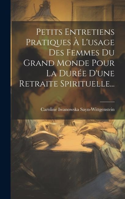 Petits Entretiens Pratiques À L'usage Des Femmes Du Grand Monde Pour La Durée D'une Retraite Spirituelle... - Caroline Iwanowska Sayn-Wittgenstein