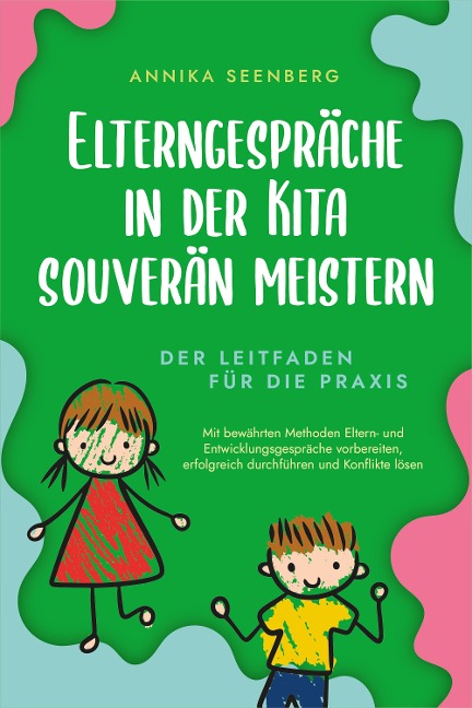 Elterngespräche in der Kita souverän meistern - Der Leitfaden für die Praxis: Mit bewährten Methoden Eltern- und Entwicklungsgespräche vorbereiten, erfolgreich durchführen und Konflikte lösen - Annika Seenberg