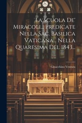 La Scuola De' Miracoli... Predicate Nella Sac. Basilica Vaticana... Nella Quaresima Del 1843... - Gioacchino Ventura